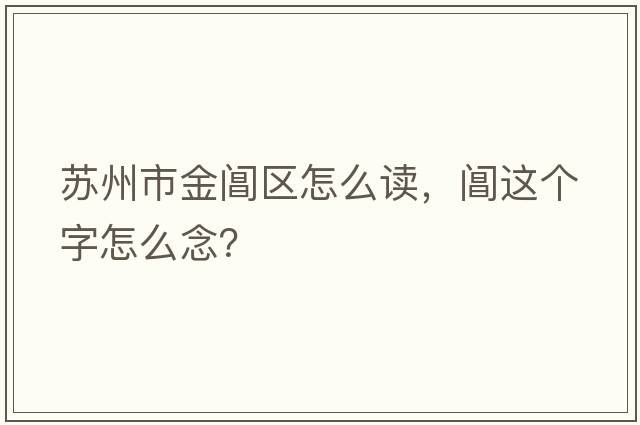 蘇州市金閶區怎么讀，閶這個(gè)字怎么念？