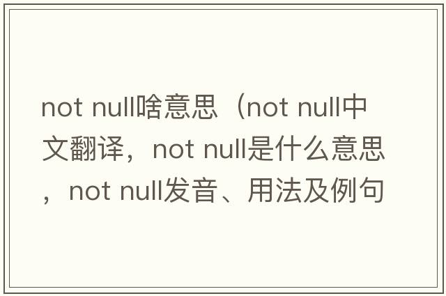 not null啥意思（not null中文翻譯，not null是什么意思，not null發(fā)音、用法及例句）