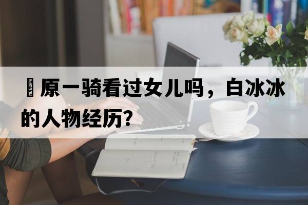 梶原一騎看過(guò)女兒?jiǎn)?，白冰冰的人物?jīng)歷？