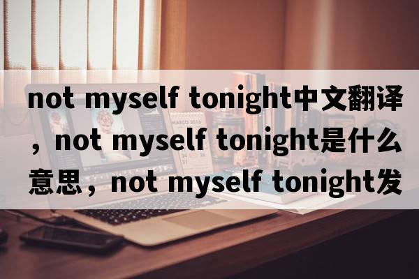 not myself tonight中文翻譯，not myself tonight是什么意思，not myself tonight發(fā)音、用法及例句