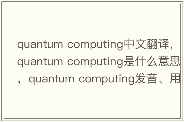quantum computing中文翻譯，quantum computing是什么意思，quantum computing發(fā)音、用法及例句