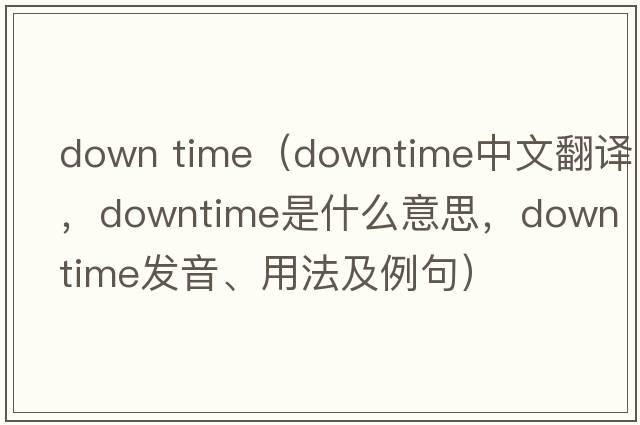 down time（downtime中文翻譯，downtime是什么意思，downtime發(fā)音、用法及例句）