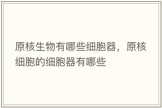 原核生物有哪些細胞器，原核細胞的細胞器有哪些
