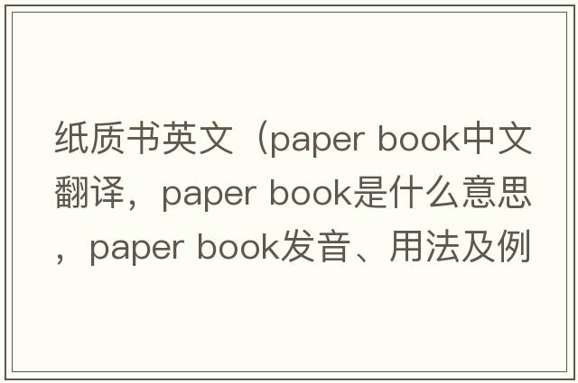 紙質(zhì)書(shū)英文（paper book中文翻譯，paper book是什么意思，paper book發(fā)音、用法及例句）