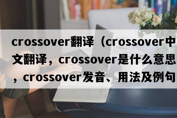 crossover翻譯（crossover中文翻譯，crossover是什么意思，crossover發(fā)音、用法及例句）