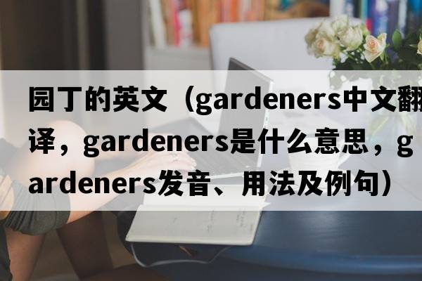 園丁的英文（gardeners中文翻譯，gardeners是什么意思，gardeners發(fā)音、用法及例句）