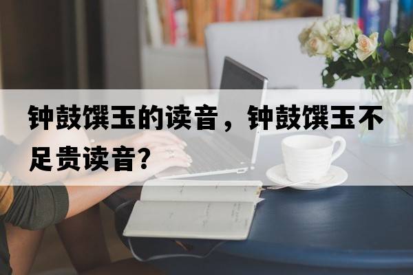 鐘鼓饌玉的讀音，鐘鼓饌玉不足貴讀音？