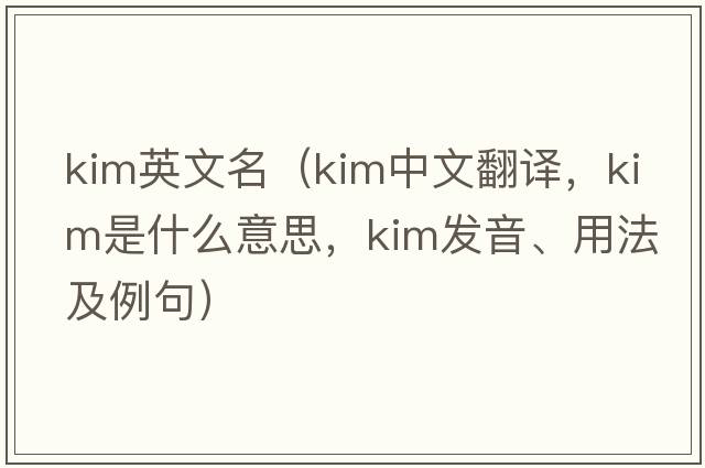 kim英文名（KIM中文翻譯，KIM是什么意思，KIM發(fā)音、用法及例句）