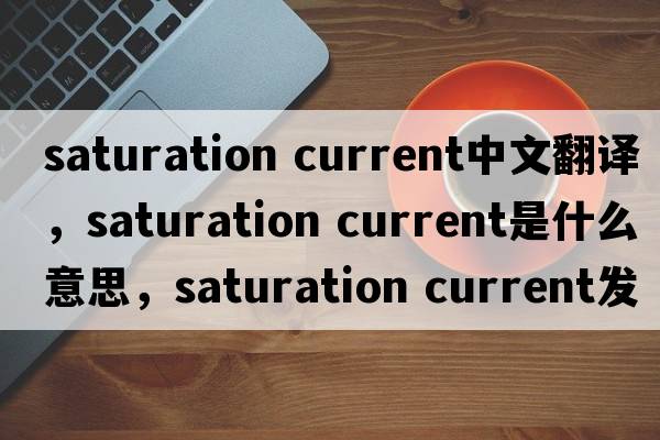 saturation current中文翻譯，saturation current是什么意思，saturation current發(fā)音、用法及例句