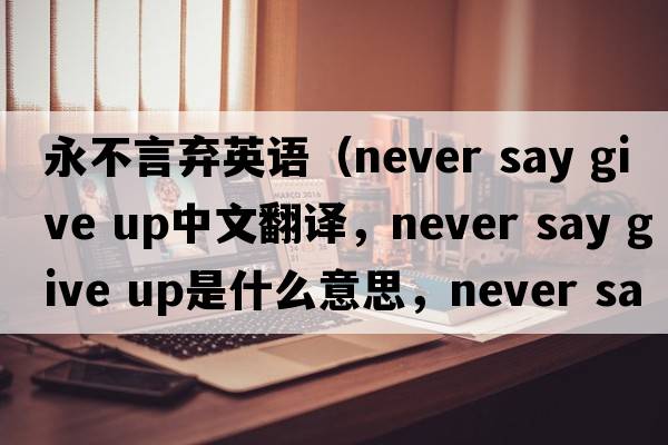 永不言棄英語(yǔ)（never say give up中文翻譯，never say give up是什么意思，never say give up發(fā)音、用法及例句）