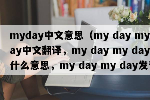 myday中文意思（my day my day中文翻譯，my day my day是什么意思，my day my day發(fā)音、用法及例句）