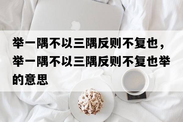 舉一隅不以三隅反則不復也，舉一隅不以三隅反則不復也舉的意思
