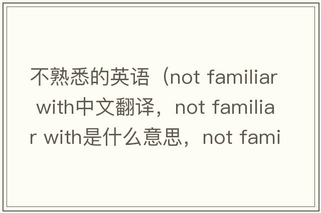 不熟悉的英語(yǔ)（not familiar with中文翻譯，not familiar with是什么意思，not familiar with發(fā)音、用法及例句）
