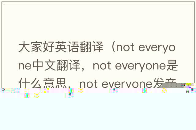 大家好英語(yǔ)翻譯（not everyone中文翻譯，not everyone是什么意思，not everyone發(fā)音、用法及例句）