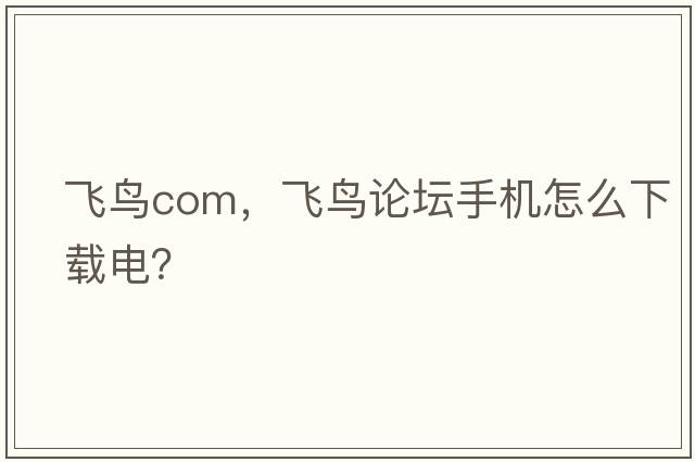飛鳥(niǎo)com，飛鳥(niǎo)論壇手機怎么下載電？