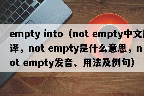 empty into（not empty中文翻譯，not empty是什么意思，not empty發(fā)音、用法及例句）