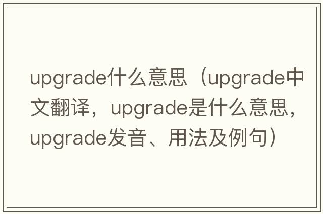 upgrade什么意思（upgrade中文翻譯，upgrade是什么意思，upgrade發(fā)音、用法及例句）