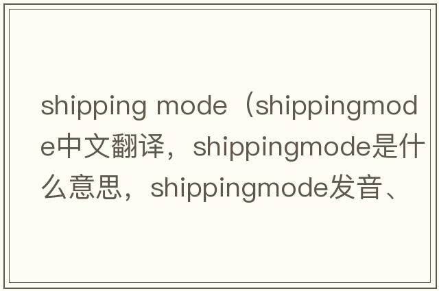shipping mode（shippingmode中文翻譯，shippingmode是什么意思，shippingmode發(fā)音、用法及例句）
