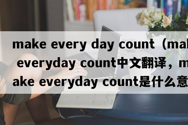 make every day count（make everyday count中文翻譯，make everyday count是什么意思，make everyday count發(fā)音、用法及例句）
