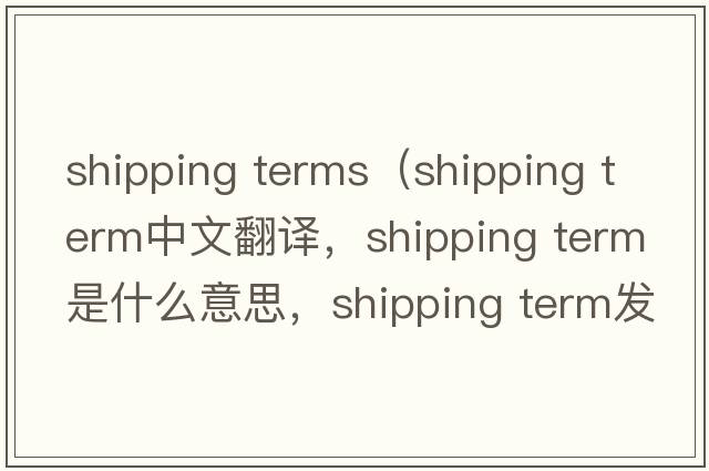 shipping terms（shipping term中文翻譯，shipping term是什么意思，shipping term發(fā)音、用法及例句）