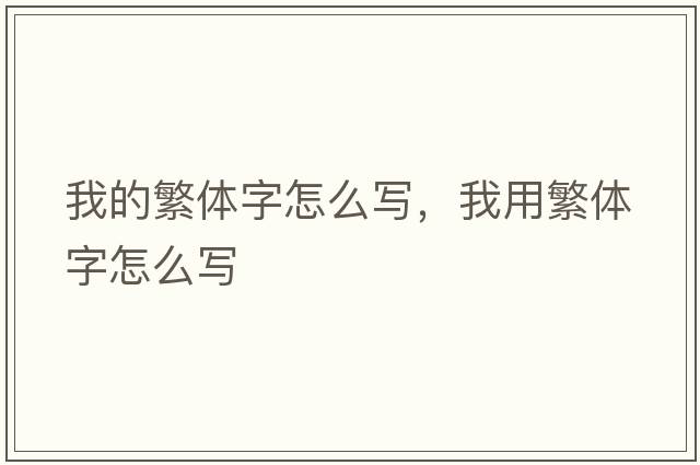 我的繁體字怎么寫(xiě)，我用繁體字怎么寫(xiě)