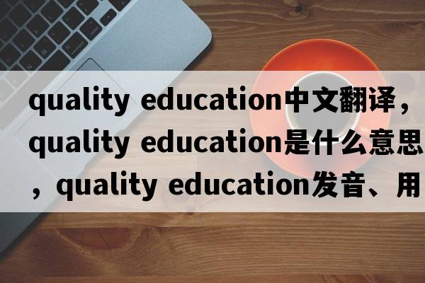 quality education中文翻譯，quality education是什么意思，quality education發(fā)音、用法及例句