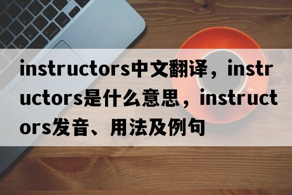 instructors中文翻譯，instructors是什么意思，instructors發(fā)音、用法及例句