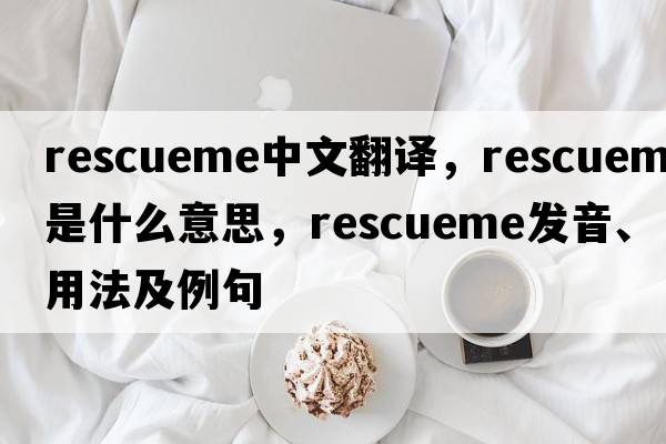 rescueme中文翻譯，rescueme是什么意思，rescueme發(fā)音、用法及例句