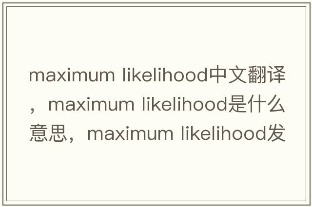 maximum likelihood中文翻譯，maximum likelihood是什么意思，maximum likelihood發(fā)音、用法及例句