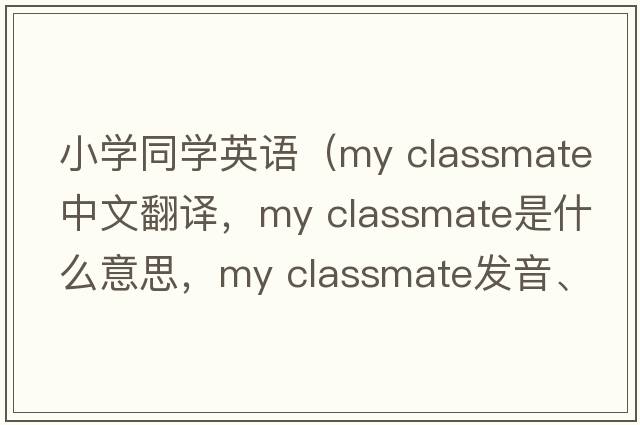 小學(xué)同學(xué)英語(yǔ)（my classmate中文翻譯，my classmate是什么意思，my classmate發(fā)音、用法及例句）