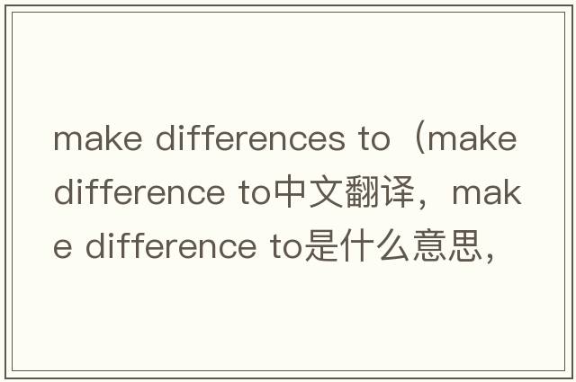 make differences to（make difference to中文翻譯，make difference to是什么意思，make difference to發(fā)音、用法及例句）