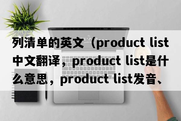 列清單的英文（product list中文翻譯，product list是什么意思，product list發(fā)音、用法及例句）