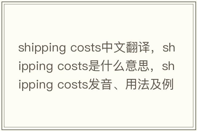 shipping costs中文翻譯，shipping costs是什么意思，shipping costs發(fā)音、用法及例句