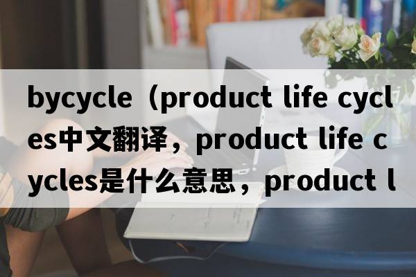 bycycle（product life cycles中文翻譯，product life cycles是什么意思，product life cycles發(fā)音、用法及例句）