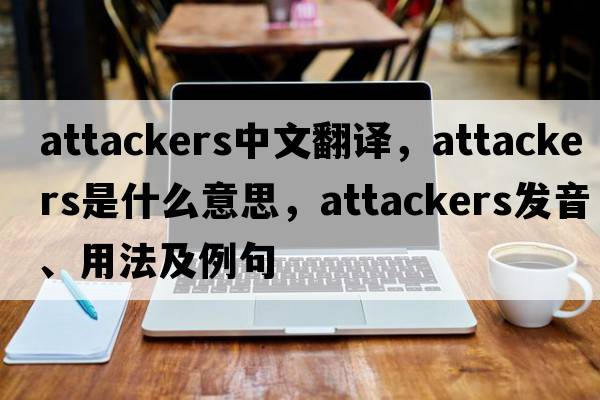 attackers中文翻譯，attackers是什么意思，attackers發(fā)音、用法及例句