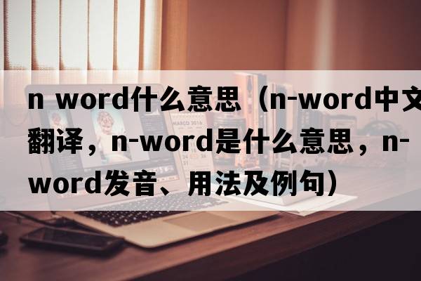 n word什么意思（n-word中文翻譯，n-word是什么意思，n-word發(fā)音、用法及例句）