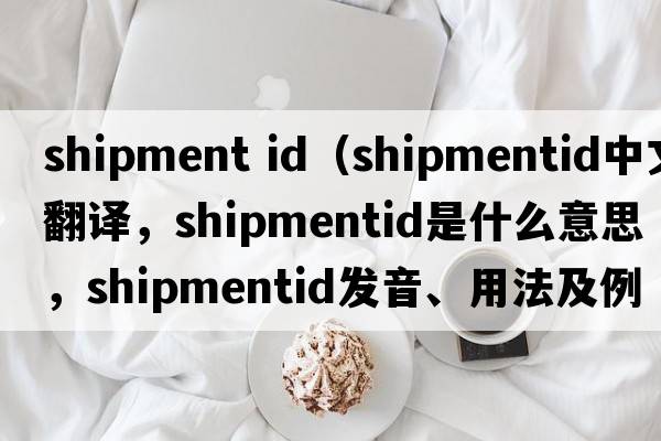 shipment id（shipmentid中文翻譯，shipmentid是什么意思，shipmentid發(fā)音、用法及例句）