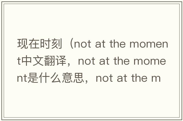 現在時(shí)刻（not at the moment中文翻譯，not at the moment是什么意思，not at the moment發(fā)音、用法及例句）