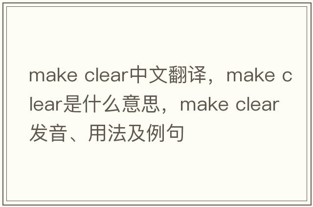 make clear中文翻譯，make clear是什么意思，make clear發(fā)音、用法及例句