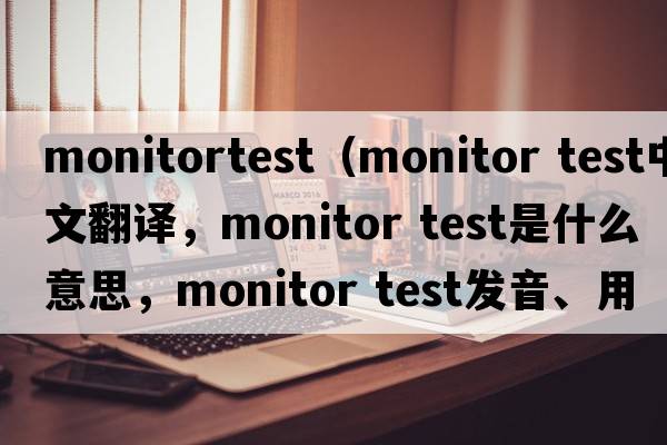 monitortest（monitor test中文翻譯，monitor test是什么意思，monitor test發(fā)音、用法及例句）