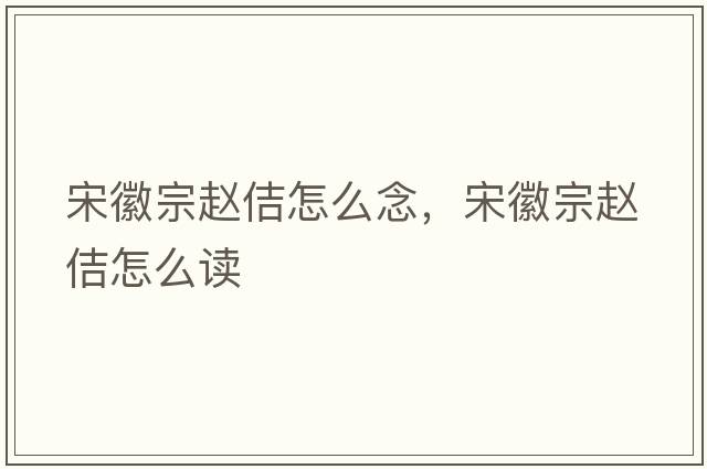 宋徽宗趙佶怎么念，宋徽宗趙佶怎么讀