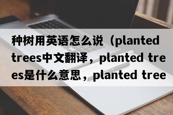 種樹(shù)用英語(yǔ)怎么說(shuō)（planted trees中文翻譯，planted trees是什么意思，planted trees發(fā)音、用法及例句）