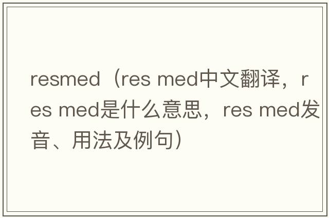 resmed（res med中文翻譯，res med是什么意思，res med發(fā)音、用法及例句）