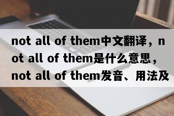 not all of them中文翻譯，not all of them是什么意思，not all of them發(fā)音、用法及例句