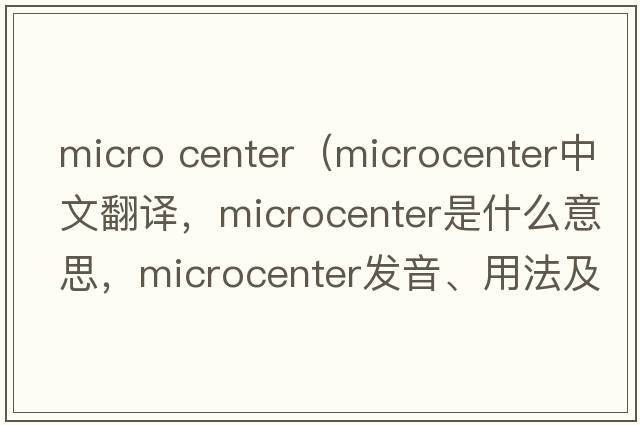 micro center（microcenter中文翻譯，microcenter是什么意思，microcenter發(fā)音、用法及例句）