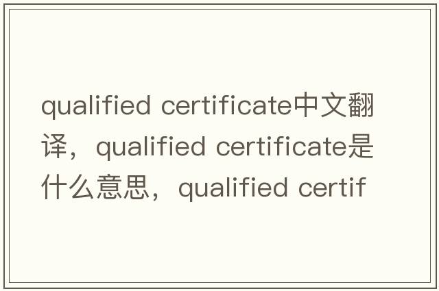 qualified certificate中文翻譯，qualified certificate是什么意思，qualified certificate發(fā)音、用法及例句