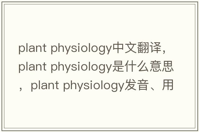 plant physiology中文翻譯，plant physiology是什么意思，plant physiology發(fā)音、用法及例句