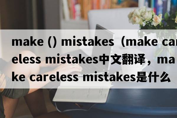 make () mistakes（make careless mistakes中文翻譯，make careless mistakes是什么意思，make careless mistakes發(fā)音、用法及