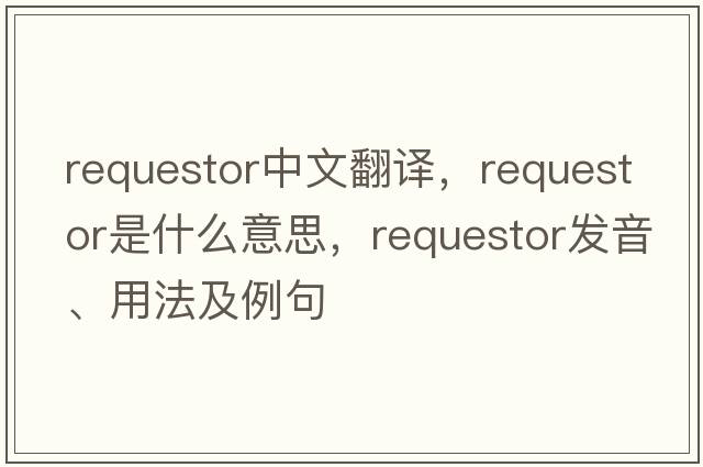 requestor中文翻譯，requestor是什么意思，requestor發(fā)音、用法及例句