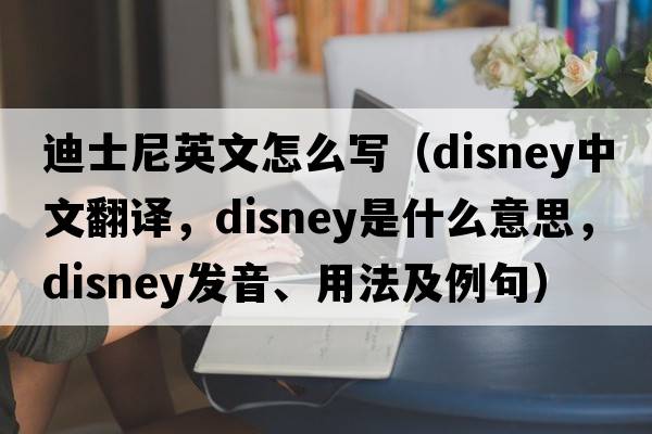 迪士尼英文怎么寫(xiě)（Disney中文翻譯，Disney是什么意思，Disney發(fā)音、用法及例句）